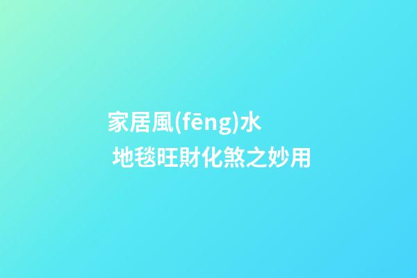 家居風(fēng)水 地毯旺財化煞之妙用
